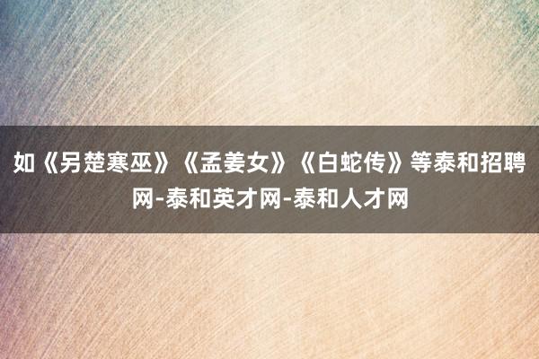 如《另楚寒巫》《孟姜女》《白蛇传》等泰和招聘网-泰和英才网-泰和人才网