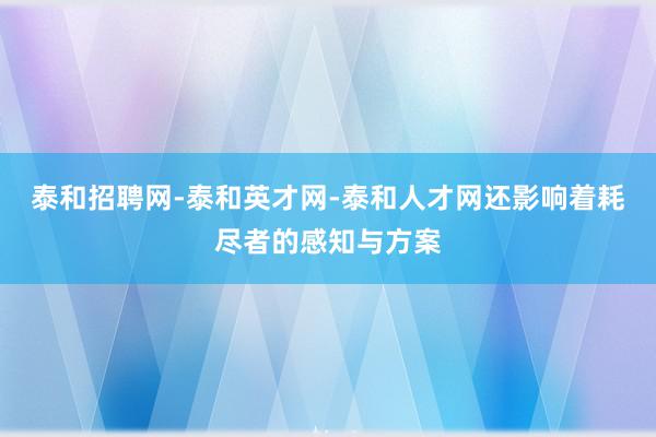 泰和招聘网-泰和英才网-泰和人才网还影响着耗尽者的感知与方案