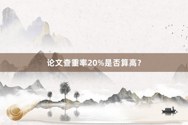 论文查重率20%是否算高？