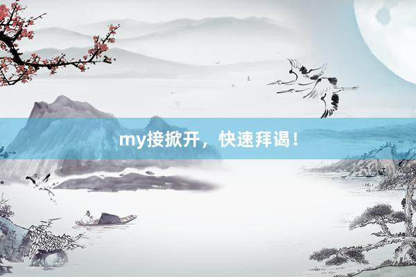 my接掀开，快速拜谒！