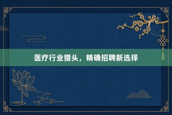 医疗行业猎头，精确招聘新选择