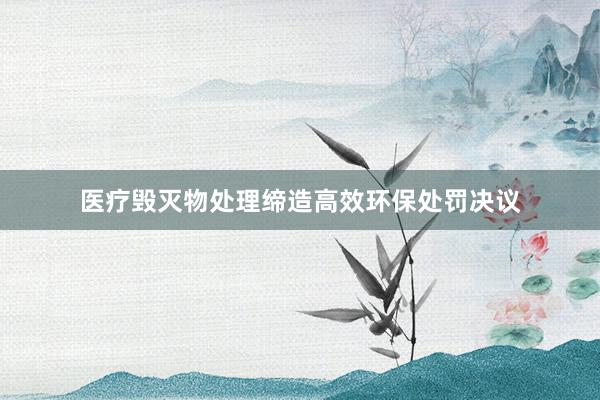 医疗毁灭物处理缔造高效环保处罚决议