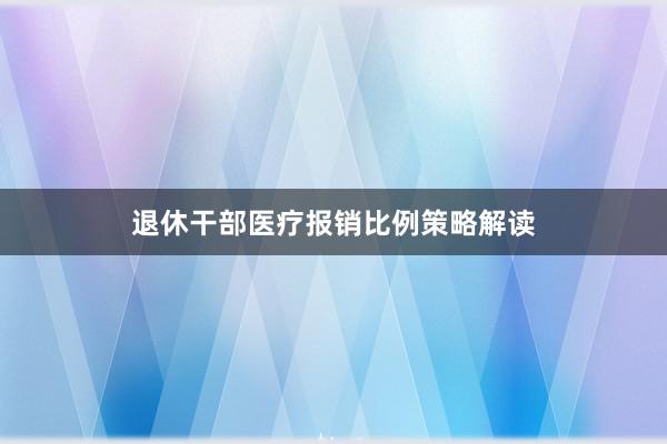 退休干部医疗报销比例策略解读
