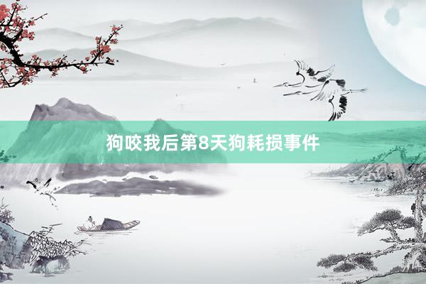 狗咬我后第8天狗耗损事件
