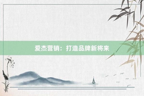 爱杰营销：打造品牌新将来